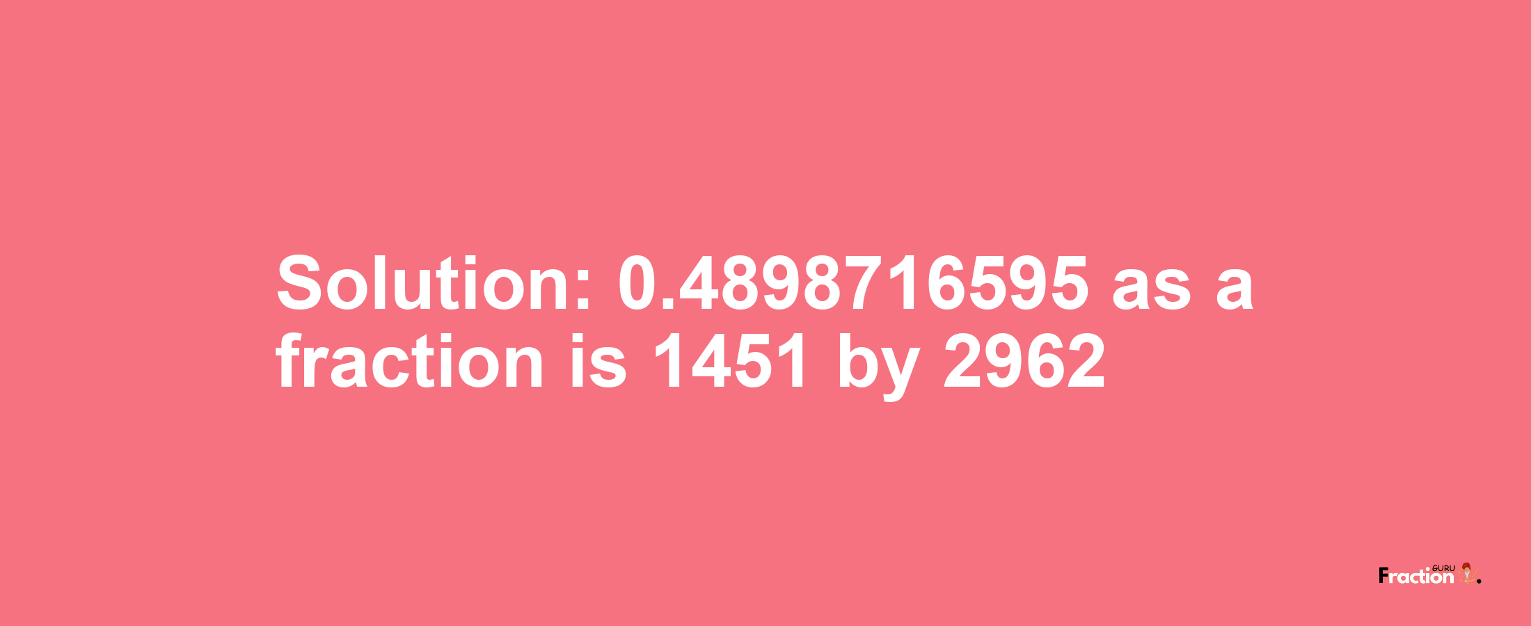 Solution:0.4898716595 as a fraction is 1451/2962